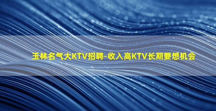 玉林名气大KTV招聘-收入高KTV长期要想机会